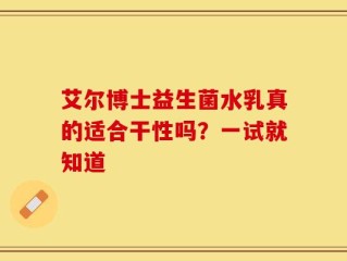 艾尔博士益生菌水乳真的适合干性吗？一试就知道
