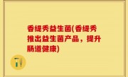 香缇秀益生菌(香缇秀推出益生菌产品，提升肠道健康)