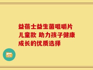 益蓓士益生菌咀嚼片 儿童款 助力孩子健康成长的优质选择