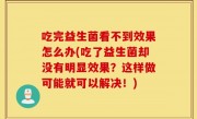 吃完益生菌看不到效果怎么办(吃了益生菌却没有明显效果？这样做可能就可以解决！)
