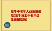 蒙牛中老年人益生菌低脂(蒙牛推出中老年益生菌低脂奶)