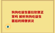 狗狗吃益生菌拉软便正常吗 解析狗狗吃益生菌后的排便状况