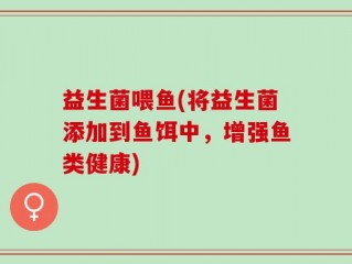 益生菌喂鱼(将益生菌添加到鱼饵中，增强鱼类健康)