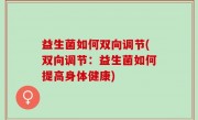 益生菌如何双向调节(双向调节：益生菌如何提高身体健康)