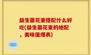 益生菌花束搭配什么好吃(益生菌花束的绝配，美味值爆表)