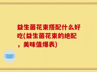 益生菌花束搭配什么好吃(益生菌花束的绝配，美味值爆表)
