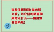 猫益生菌奶瓶(猫咪那么爱，为它们的肠胃健康做点什么——猫用益生菌奶瓶)