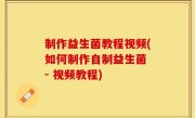制作益生菌教程视频(如何制作自制益生菌 - 视频教程)