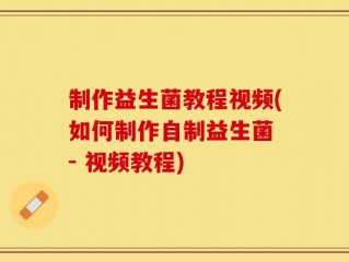 制作益生菌教程视频(如何制作自制益生菌 - 视频教程)