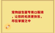 宠物益生菌专用口服液，让你的毛孩更快乐，尽在掌握之中