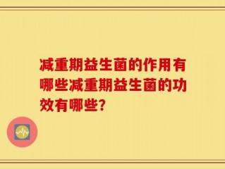 减重期益生菌的作用有哪些减重期益生菌的功效有哪些？