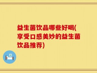 益生菌饮品哪些好喝(享受口感美妙的益生菌饮品推荐)