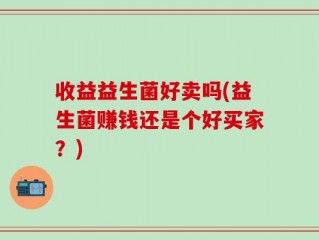 收益益生菌好卖吗(益生菌赚钱还是个好买家？)
