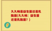 久久畅是益生菌还是乳酸菌(久久畅：益生菌还是乳酸菌？)