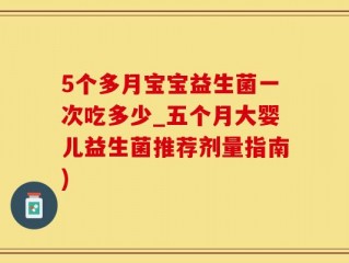 5个多月宝宝益生菌一次吃多少_五个月大婴儿益生菌推荐剂量指南)