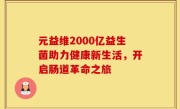 元益维2000亿益生菌助力健康新生活，开启肠道革命之旅