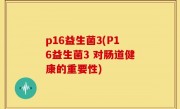 p16益生菌3(P16益生菌3 对肠道健康的重要性)