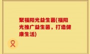 聚福阳光益生菌(福阳光推广益生菌，打造健康生活)