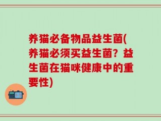养猫必备物品益生菌(养猫必须买益生菌？益生菌在猫咪健康中的重要性)