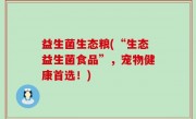 益生菌生态粮(“生态益生菌食品”，宠物健康首选！)