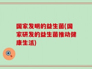 国家发明的益生菌(国家研发的益生菌推动健康生活)