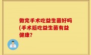 做完手术吃益生菌好吗(手术后吃益生菌有益健康？