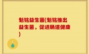 魁铭益生菌(魁铭推出益生菌，促进肠道健康)