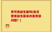 胃可用益生菌吗(能否使用益生菌来改善胃部问题？)