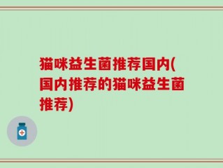 猫咪益生菌推荐国内(国内推荐的猫咪益生菌推荐)