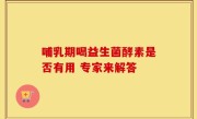 哺乳期喝益生菌酵素是否有用 专家来解答