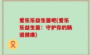 爱乐乐益生菌吧(爱乐乐益生菌：守护你的肠道健康)
