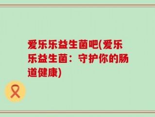爱乐乐益生菌吧(爱乐乐益生菌：守护你的肠道健康)