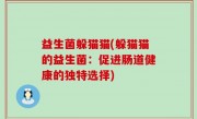 益生菌躲猫猫(躲猫猫的益生菌：促进肠道健康的独特选择)