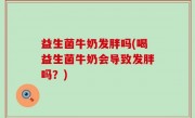 益生菌牛奶发胖吗(喝益生菌牛奶会导致发胖吗？)