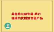 美丽恩元益生菌 助力健康的优质益生菌产品