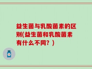 益生菌与乳酸菌素的区别(益生菌和乳酸菌素有什么不同？)