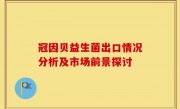 冠因贝益生菌出口情况分析及市场前景探讨