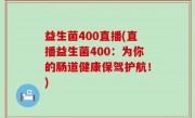 益生菌400直播(直播益生菌400：为你的肠道健康保驾护航！)