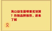 海口益生菌哪里买划算？热销品牌推荐，速来了解
