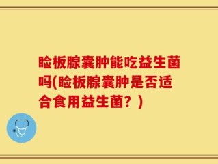 睑板腺囊肿能吃益生菌吗(睑板腺囊肿是否适合食用益生菌？)