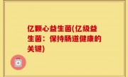 亿颗心益生菌(亿级益生菌：保持肠道健康的关键)
