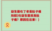 益生菌吃了老是肚子痛放屁(吃益生菌反而肚子痛？原因在这里！)