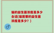 猫的益生菌浓度是多少合适(猫需要的益生菌浓度是多少？)