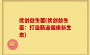 优创益生菌(优创益生菌：打造肠道健康新生态)