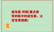 益生菌 奶瓶(重点推荐奶瓶中的益生菌，让宝宝更健康)
