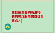 倍囵益生菌狗能用吗(狗狗可以服用倍囵益生菌吗？)