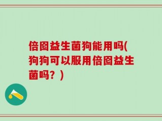 倍囵益生菌狗能用吗(狗狗可以服用倍囵益生菌吗？)