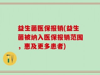 益生菌医保报销(益生菌被纳入医保报销范围，惠及更多患者)