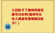 人拉肚子了猫咪的益生菌可以吃吗(猫咪可以吃人类益生菌缓解拉肚子？)