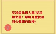 华润益生菌儿童(华润益生菌：帮助儿童促进消化健康的选择)